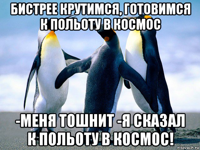 бистрее крутимся, готовимся к польоту в космос -меня тошнит -я сказал к польоту в космос!