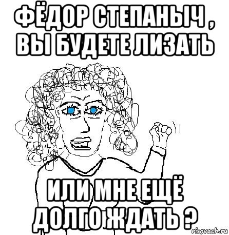 фёдор степаныч , вы будете лизать или мне ещё долго ждать ?, Мем Будь бабой-блеадь