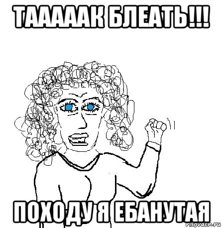 тааааак блеать!!! походу я ебанутая