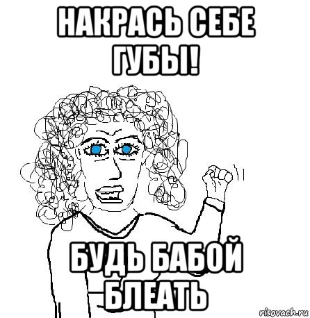 накрась себе губы! будь бабой блеать