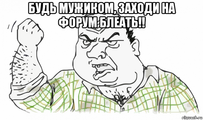 будь мужиком, заходи на форум блеать!! , Мем Будь мужиком