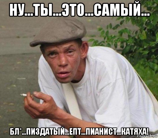 ну...ты...это...самый... бл*...пиздатый...епт...пианист...катяха!