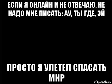 если я онлайн и не отвечаю, не надо мне писать: ау, ты где, эй просто я улетел спасать мир