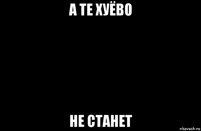 а те хуёво не станет