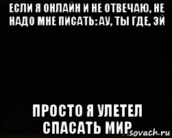 если я онлайн и не отвечаю, не надо мне писать: ау, ты где, эй просто я улетел спасать мир