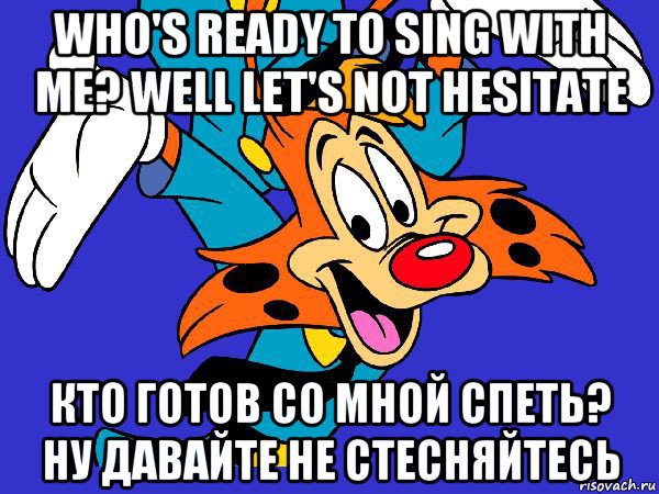 who's ready to sing with me? well let's not hesitate кто готов со мной спеть? ну давайте не стесняйтесь