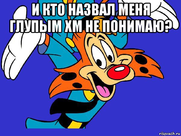 и кто назвал меня глупым хм не понимаю? 