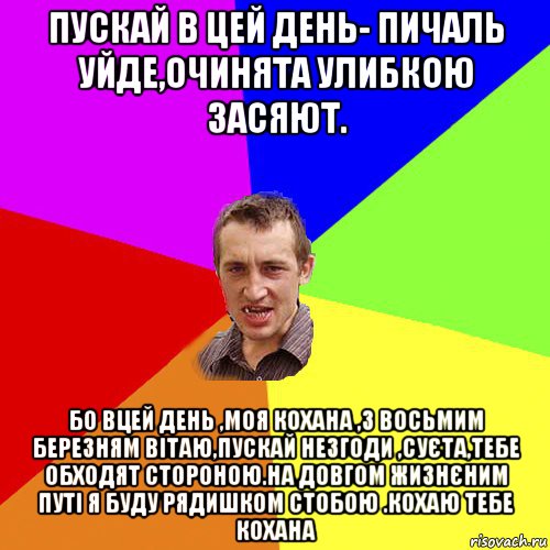 пускай в цей день- пичаль уйде,очинята улибкою засяют. бо вцей день ,моя кохана ,з восьмим березням вітаю,пускай незгоди ,суєта,тебе обходят стороною.на довгом жизнєним путі я буду рядишком стобою .кохаю тебе кохана, Мем Чоткий паца