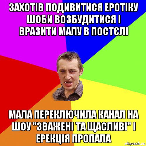 захотів подивитися еротіку шоби возбудитися і вразити малу в постєлі мала переключила канал на шоу "зважені та щасливі" і ерекція пропала, Мем Чоткий паца