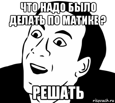 что надо было делать по матике ? решать, Мем  Да ладно