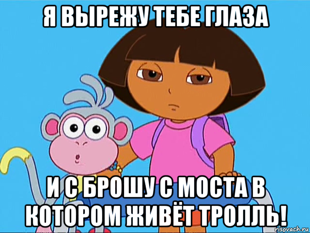 я вырежу тебе глаза и с брошу с моста в котором живёт тролль!