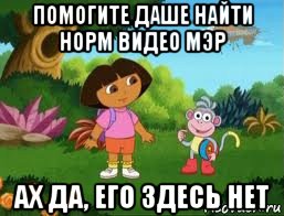 помогите даше найти норм видео мэр ах да, его здесь нет, Мем Даша следопыт
