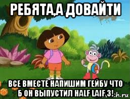 ребята,а довайти все вместе напишим гейбу что б он выпустил half laif 3!, Мем Даша следопыт