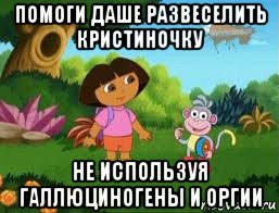 помоги даше развеселить кристиночку не используя галлюциногены и оргии, Мем Даша следопыт