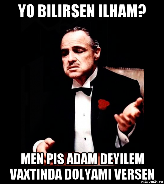 yo bilirsen ilham? men pis adam deyilem vaxtinda dolyami versen