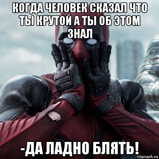 когда человек сказал что ты крутой а ты об этом знал -да ладно блять!, Мем     Дэдпул