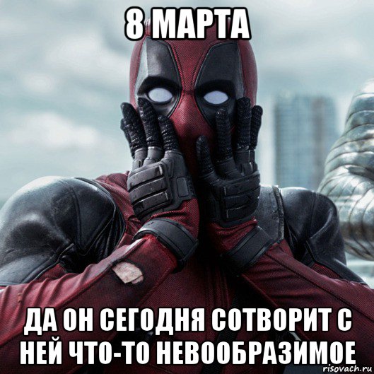 8 марта да он сегодня сотворит с ней что-то невообразимое, Мем     Дэдпул