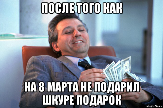 после того как на 8 марта не подарил шкуре подарок