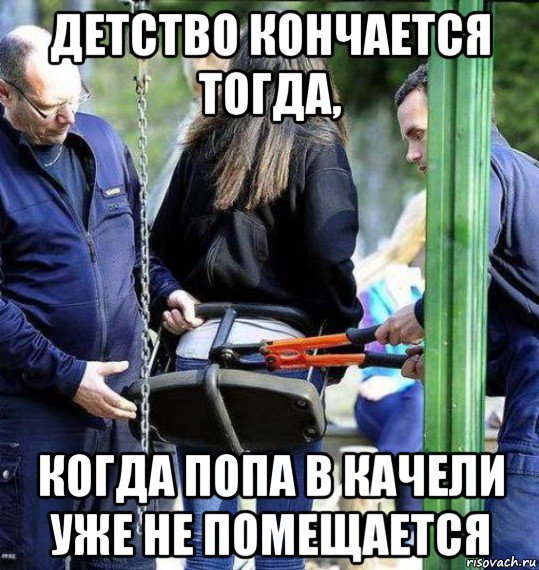 детство кончается тогда, когда попа в качели уже не помещается