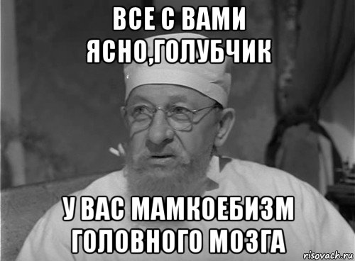 все с вами ясно,голубчик у вас мамкоебизм головного мозга
