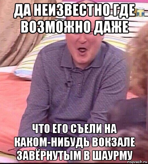 да неизвестно где возможно даже что его съели на каком-нибудь вокзале завёрнутым в шаурму, Мем  Должанский