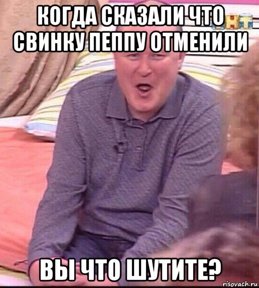 когда сказали что свинку пеппу отменили вы что шутите?, Мем  Должанский