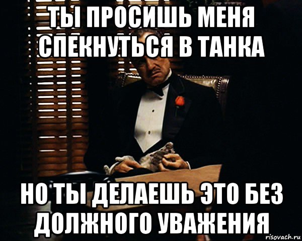 ты просишь меня спекнуться в танка но ты делаешь это без должного уважения, Мем Дон Вито Корлеоне