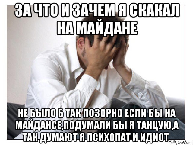 за что и зачем я скакал на майдане не было б так позорно если бы на майдансе,подумали бы я танцую,а так думают я психопат и идиот., Мем Двадвапп