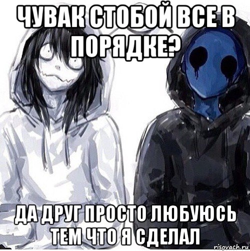 чувак стобой все в порядке? да друг просто любуюсь тем что я сделал