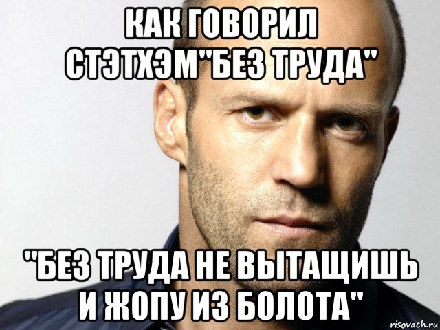 как говорил стэтхэм"без труда" "без труда не вытащишь и жопу из болота", Мем Джейсон Стэтхэм