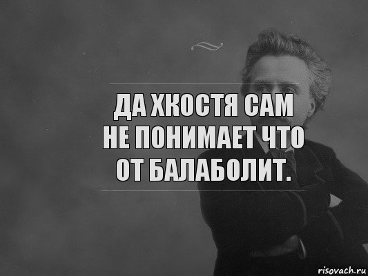 да хкостя сам не понимает что от балаболит.