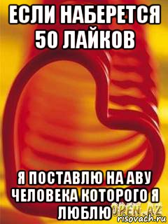 если наберется 50 лайков я поставлю на аву человека которого я люблю, Мем Если наберётся 50 лайков  то пос