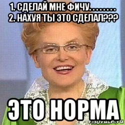 1. сделай мне фичу. . . . . . . . 2. нахуя ты это сделал??? это норма, Мем ЭТО НОРМАЛЬНО