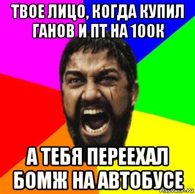 твое лицо, когда купил ганов и пт на 100к а тебя переехал бомж на автобусе, Мем ЭТО СПАРТА ad