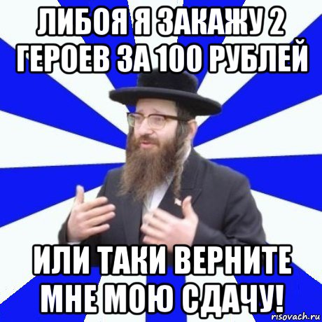 либоя я закажу 2 героев за 100 рублей или таки верните мне мою сдачу!