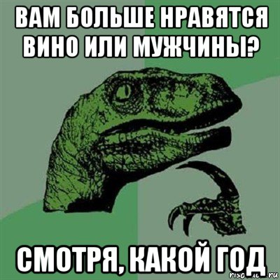 вам больше нравятся вино или мужчины? смотря, какой год, Мем Филосораптор