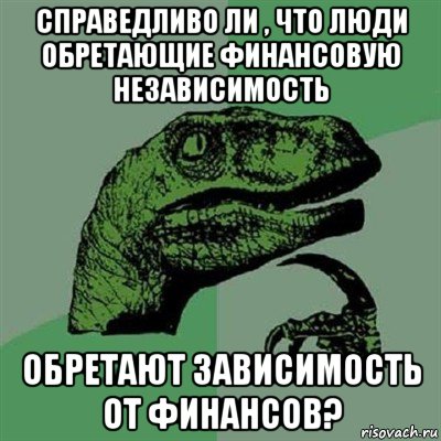 справедливо ли , что люди обретающие финансовую независимость обретают зависимость от финансов?, Мем Филосораптор