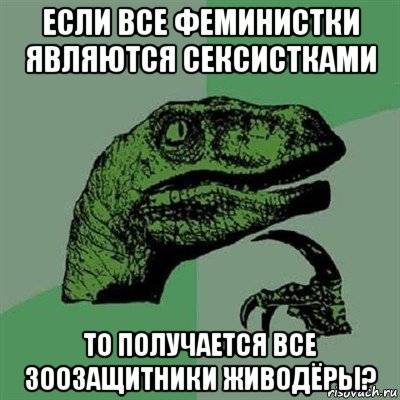 если все феминистки являются сексистками то получается все зоозащитники живодёры?, Мем Филосораптор