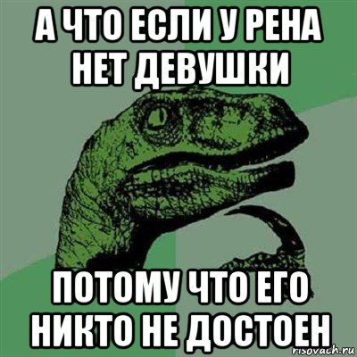 а что если у рена нет девушки потому что его никто не достоен, Мем Филосораптор