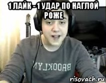 1 лайк - 1 удар по наглой роже 