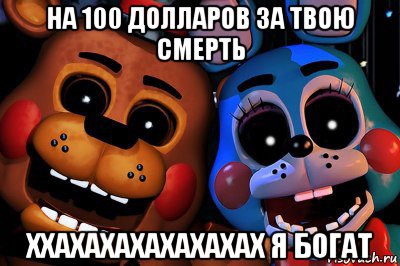 на 100 долларов за твою смерть ххахахахахахахах я богат