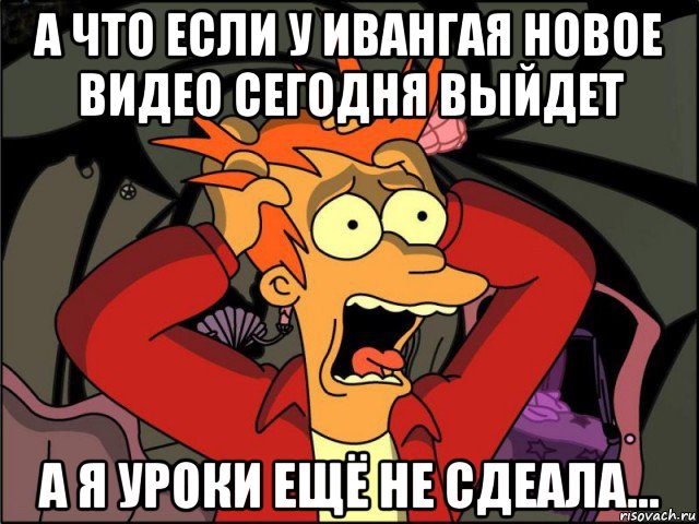 а что если у ивангая новое видео сегодня выйдет а я уроки ещё не сдеала..., Мем Фрай в панике