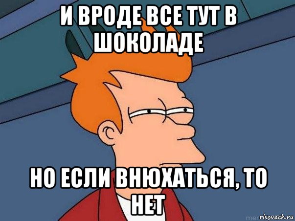 и вроде все тут в шоколаде но если внюхаться, то нет, Мем  Фрай (мне кажется или)