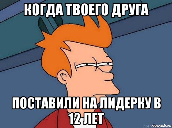 когда твоего друга поставили на лидерку в 12 лет, Мем  Фрай (мне кажется или)