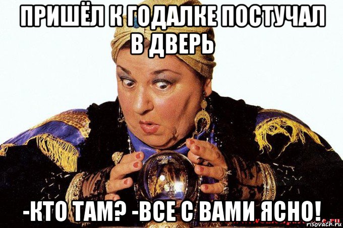 пришёл к годалке постучал в дверь -кто там? -все с вами ясно!