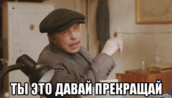  ты это давай прекращай