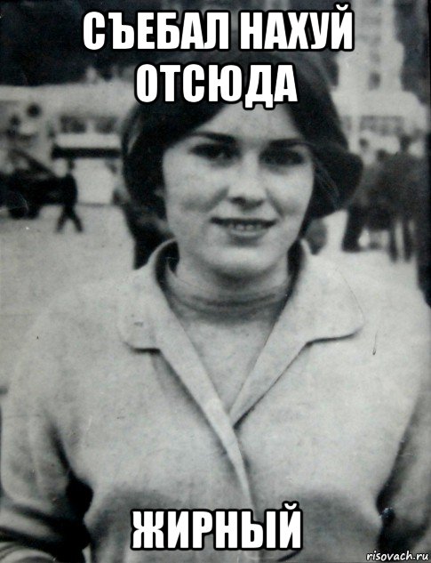 съебал нахуй отсюда жирный