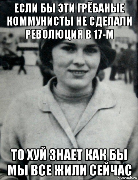 если бы эти грёбаные коммунисты не сделали революция в 17-м то хуй знает как бы мы все жили сейчас, Мем Гепнарова