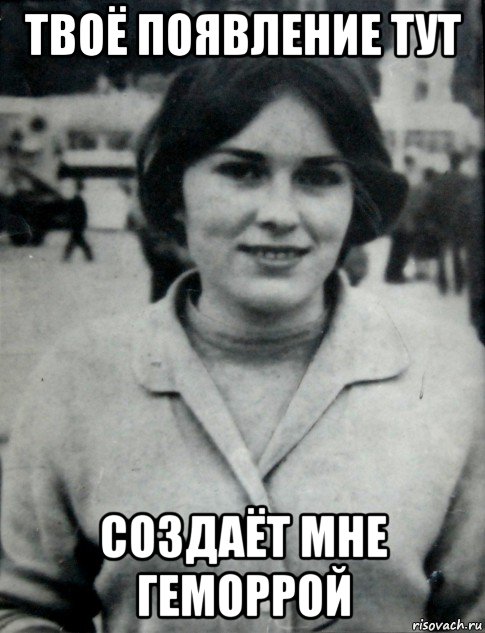 твоё появление тут создаёт мне геморрой