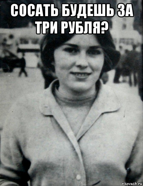 сосать будешь за три рубля? 